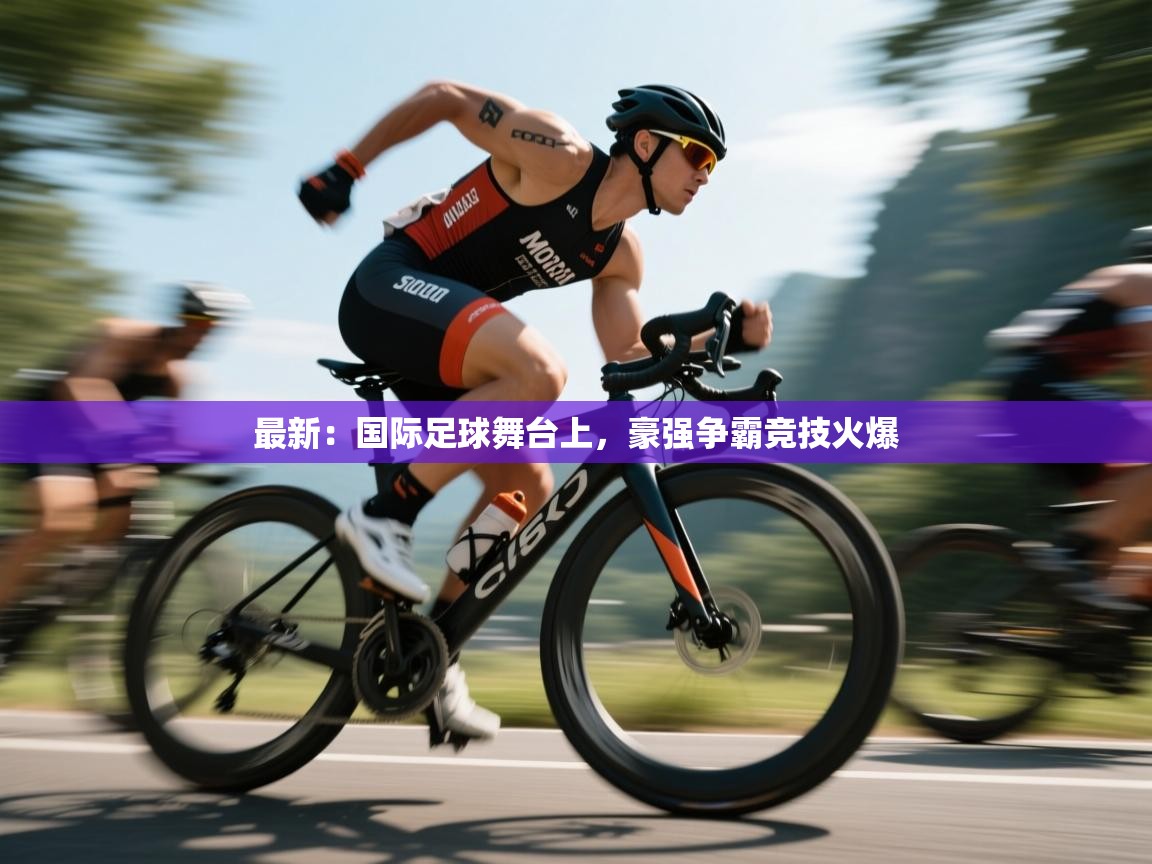 最新:国际足球舞台上,豪强争霸竞技火爆 第1张