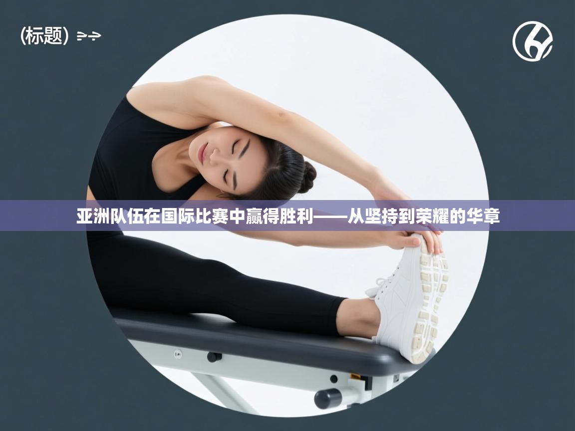 亚洲队伍在国际比赛中赢得胜利——从坚持到荣耀的华章 第1张